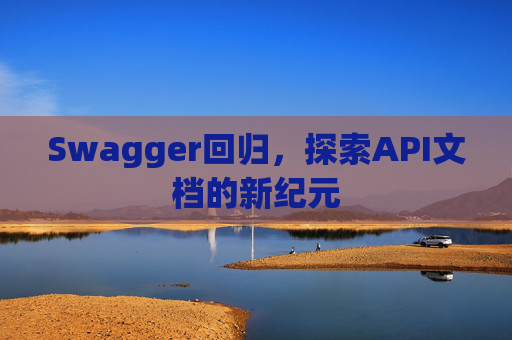 Swagger回归,探索API文档的新纪元